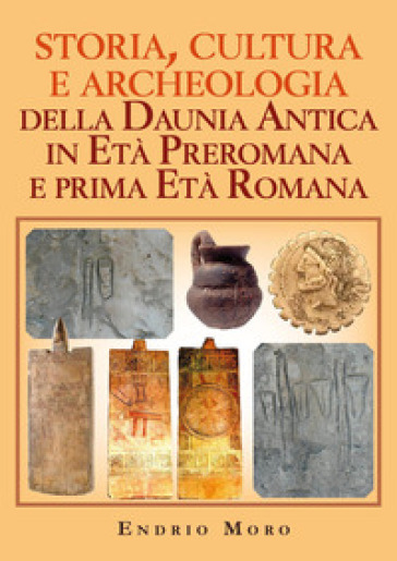 Storia, cultura e archeologia della Daunia Antica in Età Preromana e prima Età Romana - Endrio Moro