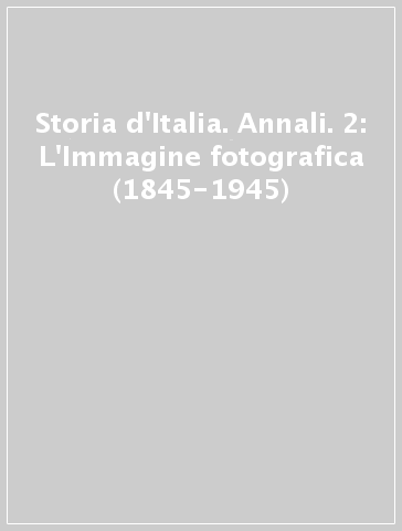 Storia d'Italia. Annali. 2: L'Immagine fotografica (1845-1945)