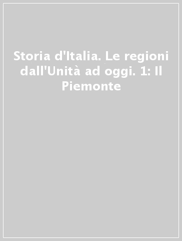 Storia d'Italia. Le regioni dall'Unità ad oggi. 1: Il Piemonte