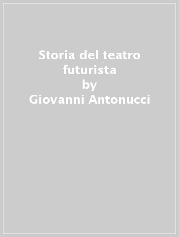 Storia del teatro futurista - Giovanni Antonucci