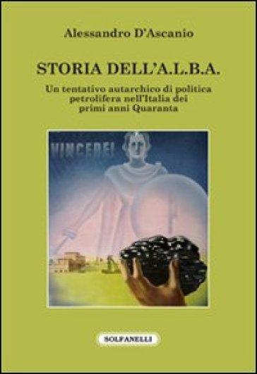 Storia dell'A.L.B.A. Un tentativo autarchico di politica petrolifera nell'Italia dei primi anni Quaranta - Alessandro D