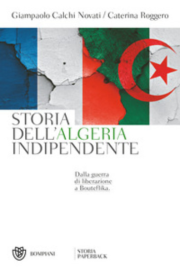 Storia dell'Algeria indipendente. Dalla guerra di liberazione a Bouteflika - Giampaolo Calchi Novati - Caterina Roggero