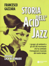 Storia dell acid jazz. I gruppi, gli ambienti e gli stili del movimento che ha cambiato l immaginario musicale del nostro tempo