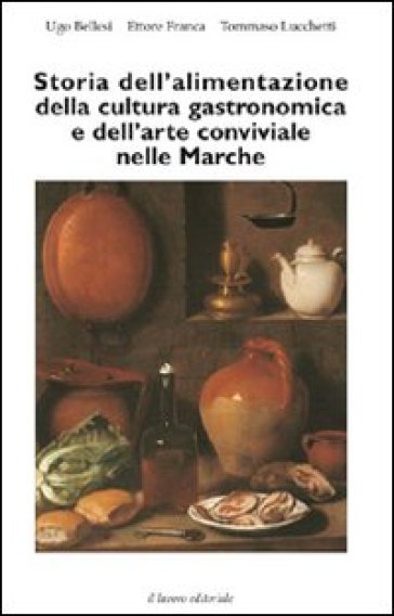 Storia dell'alimentazione della cultura gastronomica e dell'arte conviviale nelle Marche - Ugo Bellesi - Ettore Franca - Tommaso Lucchetti