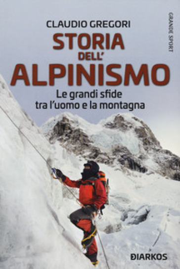 Storia dell'alpinismo. Le grandi sfide tra l'uomo e la montagna - Claudio Gregori