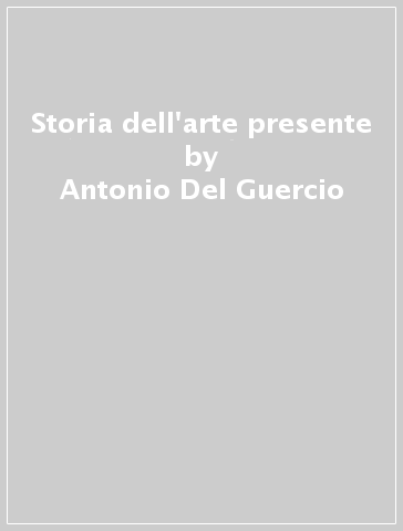 Storia dell'arte presente - Antonio Del Guercio