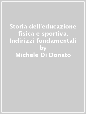 Storia dell'educazione fisica e sportiva. Indirizzi fondamentali - Michele Di Donato