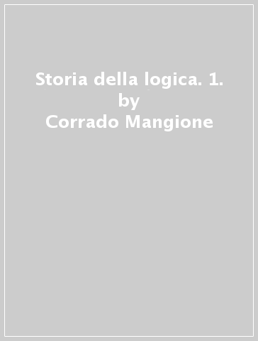 Storia della logica. 1. - Corrado Mangione - Silvio Bozzi