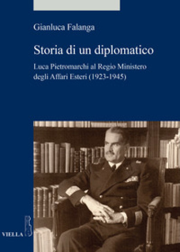 Storia di un diplomatico. Luca Pietromarchi al Regio Ministero degli Affari Esteri (1923-1945) - Gianluca Falanga