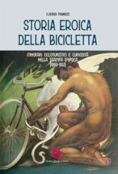 Storia eroica della bicicletta. Itinerari cicloturistici e curiosità nella stampa d