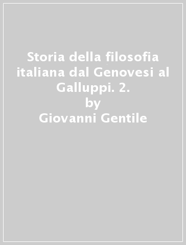 Storia della filosofia italiana dal Genovesi al Galluppi. 2. - Giovanni Gentile