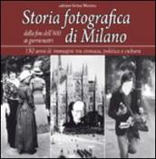 Storia fotografica di Milano dalla fine dell 800 ai giorni nostri. 150 anni di immagini tra cronaca, politica e cultura. Ediz. illustrata