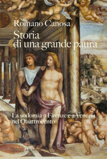 Storia di una grande paura. La sodomia a Firenze e Venezia nel Quattrocento - Romano Canosa