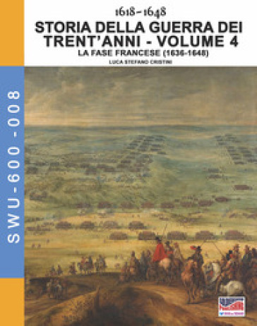 Storia della guerra dei trent'anni 1618-1648. 4: La fase Francese (1636-1648) - Luca Stefano Cristini