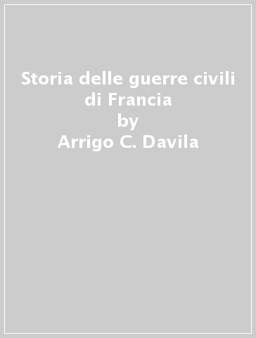 Storia delle guerre civili di Francia - Arrigo C. Davila