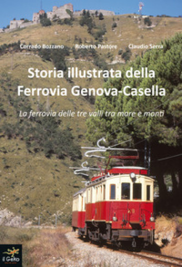 Storia illustrata della Ferrovia Genova-Casella. La ferrovia delle tre valli tra mare e mo...