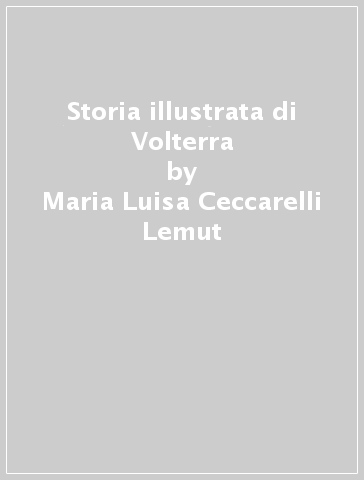 Storia illustrata di Volterra - Alessandro Furiesi - Maria Luisa Ceccarelli Lemut - Marinella Pasquinucci