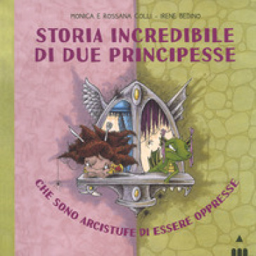 Storia incredibile di due principesse che sono arcistufe di essere oppresse. Ediz. a colori - Monica Colli - Rossana Colli - Irene Bedino