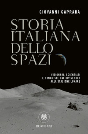 Storia italiana dello spazio. Visionari, scienziati e conquiste dal XIV secolo alla stazione lunare - Giovanni Caprara
