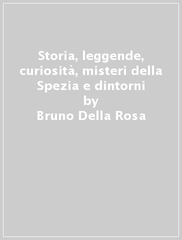 Storia, leggende, curiosità, misteri della Spezia e dintorni - Bruno Della Rosa