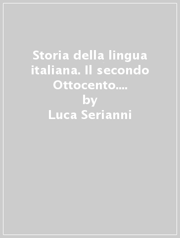 Storia della lingua italiana. Il secondo Ottocento. Dall'Unità alla prima guerra mondiale - Luca Serianni