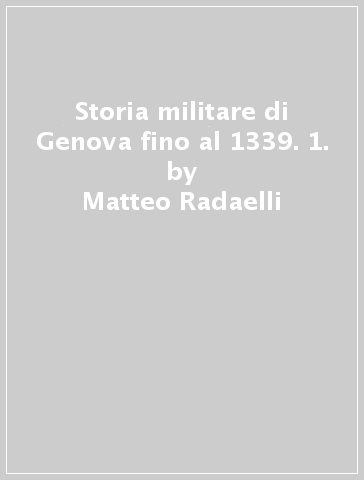 Storia militare di Genova fino al 1339. 1. - Matteo Radaelli - Luca S. Cristini