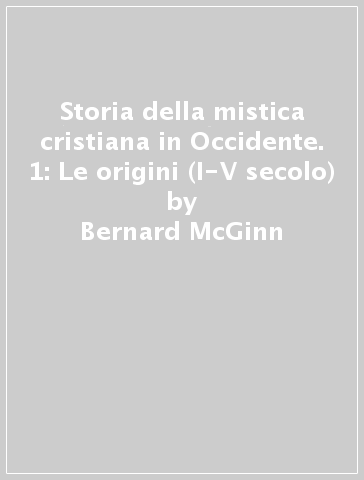 Storia della mistica cristiana in Occidente. 1: Le origini (I-V secolo) - Bernard McGinn