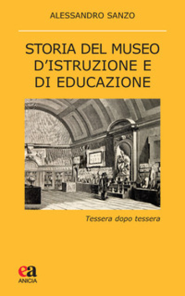 Storia del museo d'istruzione e di educazione. Tessera dopo tessera - Alessandro Sanzo