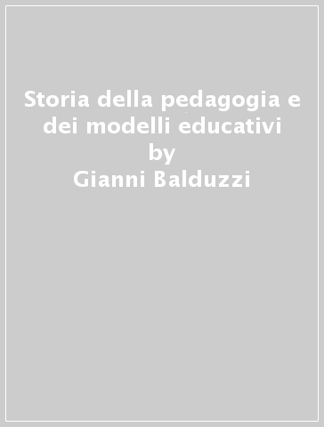 Storia della pedagogia e dei modelli educativi - Gianni Balduzzi
