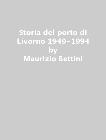 Storia del porto di Livorno 1949-1994 - Maurizio Bettini