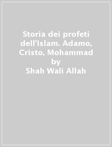 Storia dei profeti dell'Islam. Adamo, Cristo, Mohammad - Shah Wali Allah