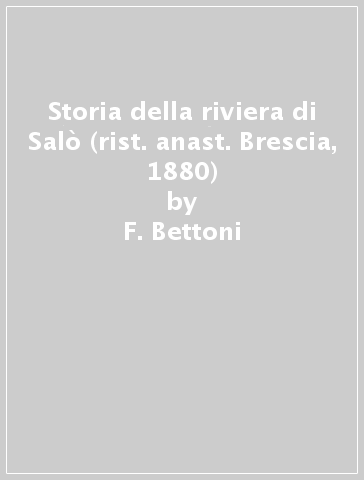 Storia della riviera di Salò (rist. anast. Brescia, 1880) - F. Bettoni