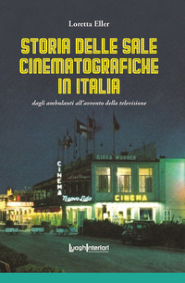 Storia delle sale cinematografiche in Italia. Dagli ambulanti all'avvento della televisione. Ediz. illustrata - Loretta Eller