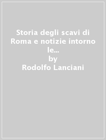 Storia degli scavi di Roma e notizie intorno le collezioni romane di antichità (1531-1549). 2. - Rodolfo Lanciani