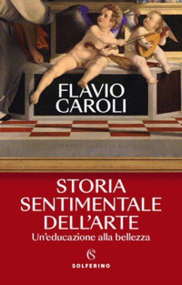 Storia sentimentale dell'arte. Un'educazione alla bellezza - Flavio Caroli