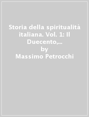 Storia della spiritualità italiana. Vol. 1: Il Duecento, il Trecento e il Quattrocento - Massimo Petrocchi