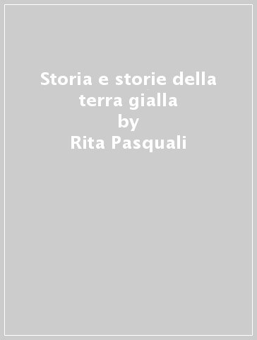 Storia e storie della terra gialla - Rita Pasquali