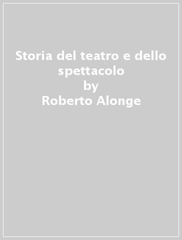 Storia del teatro e dello spettacolo - Roberto Alonge - Francesco Perrelli