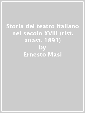 Storia del teatro italiano nel secolo XVIII (rist. anast. 1891) - Ernesto Masi