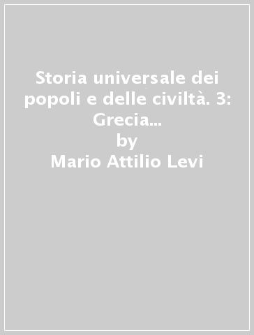 Storia universale dei popoli e delle civiltà. 3: Grecia e Persia (fino ad Alessandro Magno) - Mario Attilio Levi