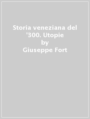 Storia veneziana del '300. Utopie - Giuseppe Fort