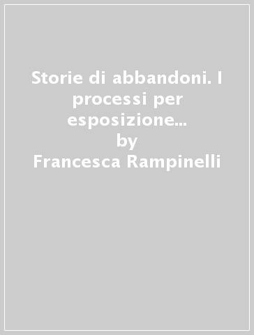 Storie di abbandoni. I processi per esposizione d'infante a Firenze dal 1870 al 1900 - Francesca Rampinelli