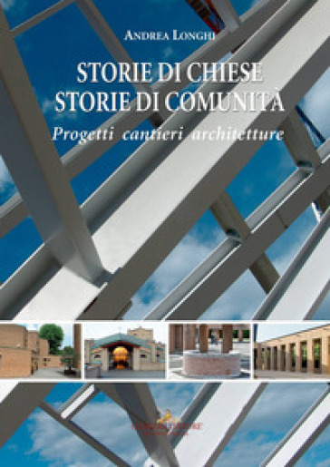 Storie di chiese, storie di comunità. Progetti, cantieri, architetture. Ediz. a colori - Andrea Longhi