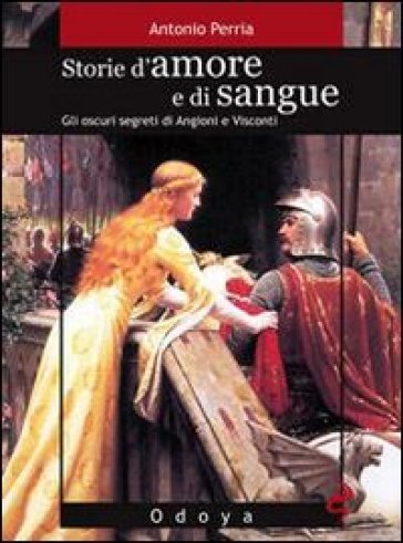 Storie d'amore e di sangue. Gli oscuri segreti di Angioini e Visconti - Antonio Perria