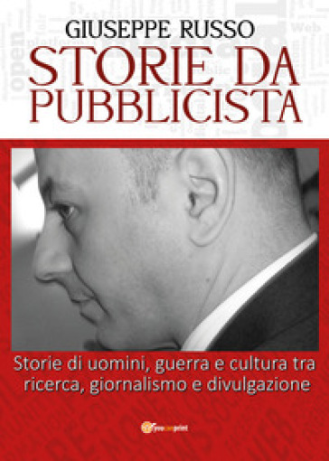 Storie da pubblicista. Storie di uomini, guerra e cultura tra ricerca, giornalismo e divulgazione - Giuseppe Russo