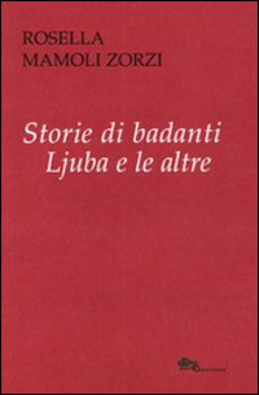 Storie di badanti. Ljuba e la altre - Rosella Mamoli Zorzi