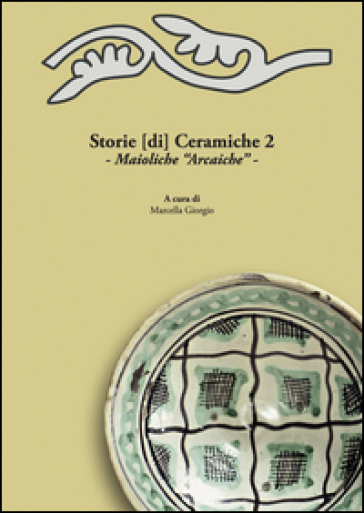 Storie [di] ceramiche. 2: Maioliche «arcaiche». Atti della Giornata di Studi in ricordo di Graziella Berti, a due anni dalla scomparsa (Pisa, 11 Giugno 2015)