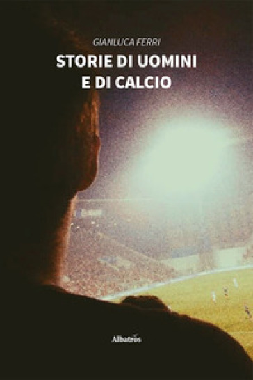 Storie di uomini e di calcio - Gianluca Ferri