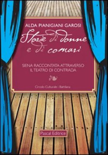 Storie di donne e di comari. Siena raccontata attraverso il teatro di contrada - Alda Pianigiani Garosi