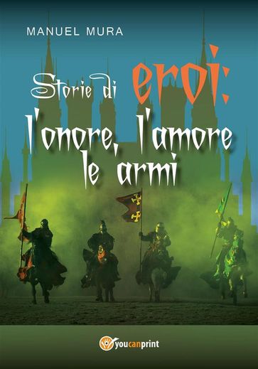 Storie di eroi: l'onore, l'amore le armi - Manuel Mura